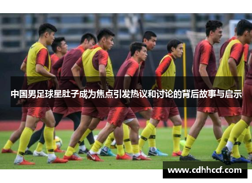 中国男足球星肚子成为焦点引发热议和讨论的背后故事与启示