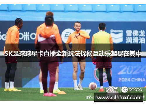 SK足球球星卡直播全新玩法探秘互动乐趣尽在其中