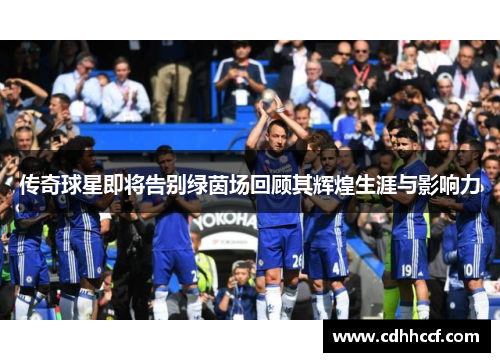 传奇球星即将告别绿茵场回顾其辉煌生涯与影响力