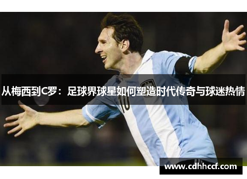 从梅西到C罗：足球界球星如何塑造时代传奇与球迷热情