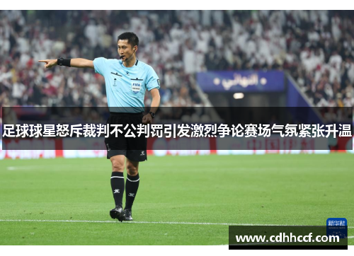 足球球星怒斥裁判不公判罚引发激烈争论赛场气氛紧张升温