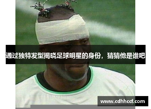 通过独特发型揭晓足球明星的身份，猜猜他是谁吧