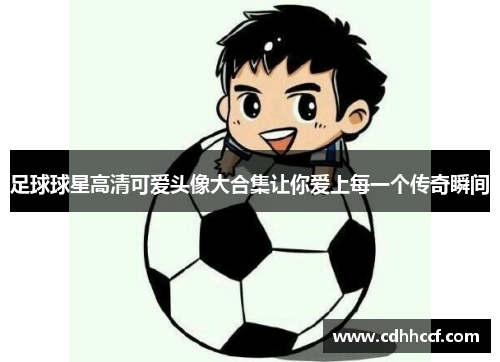 足球球星高清可爱头像大合集让你爱上每一个传奇瞬间