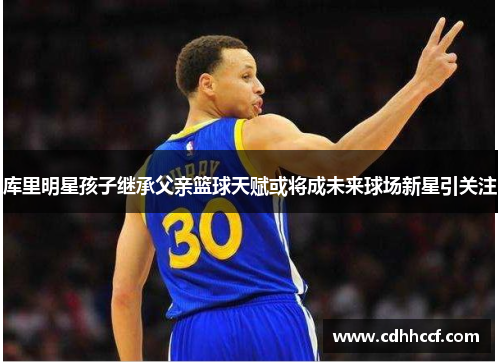 库里明星孩子继承父亲篮球天赋或将成未来球场新星引关注