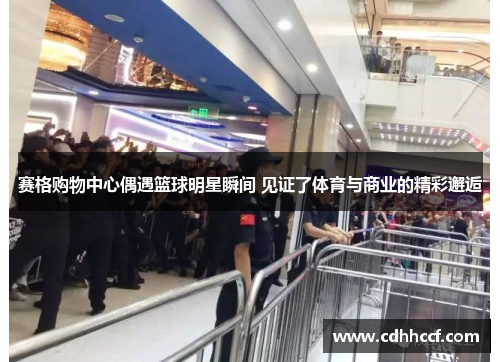 赛格购物中心偶遇篮球明星瞬间 见证了体育与商业的精彩邂逅