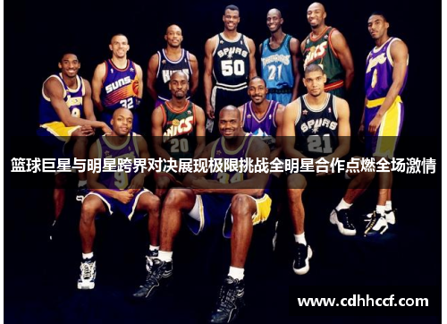 篮球巨星与明星跨界对决展现极限挑战全明星合作点燃全场激情