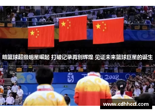 皓篮球超级明星崛起 打破记录再创辉煌 见证未来篮球巨星的诞生