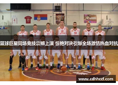 篮球巨星同场竞技震撼上演 惊艳对决引爆全场激情热血对抗
