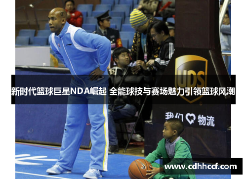 新时代篮球巨星NDA崛起 全能球技与赛场魅力引领篮球风潮