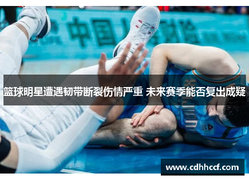篮球明星遭遇韧带断裂伤情严重 未来赛季能否复出成疑